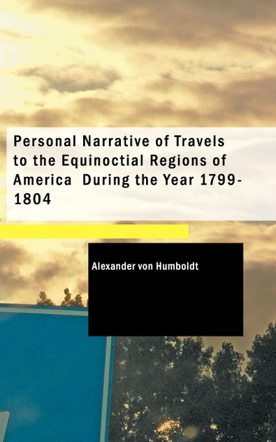 Personal Narrative of Travels to the Equinoctial Regions of America During the Year 1799-1804 Personal Narrative of Travels to the Equinoctial Regions of America During the Year 1799-1804