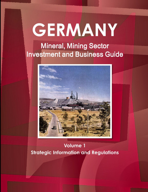 Germany Mineral, Mining Sector Investment and Business Guide Volume 1 Strategic Information and Regulations Germany Mineral, Mining Sector Investment and Business Guide Volume 1 Strategic Information and Regulations
