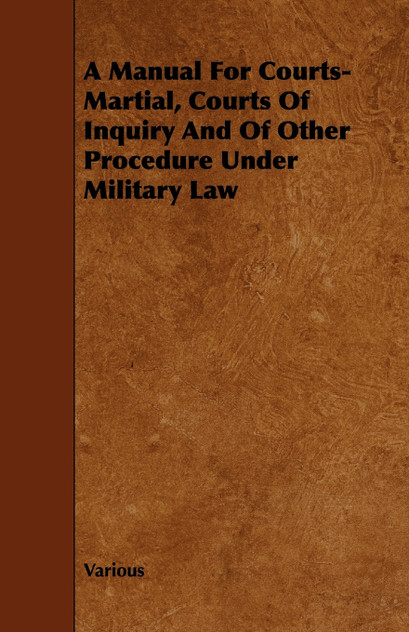 A Manual for Courts-Martial, Courts of Inquiry and of Other Procedure Under Military Law A Manual for Courts-Martial, Courts of Inquiry and of Other Procedure Under Military Law