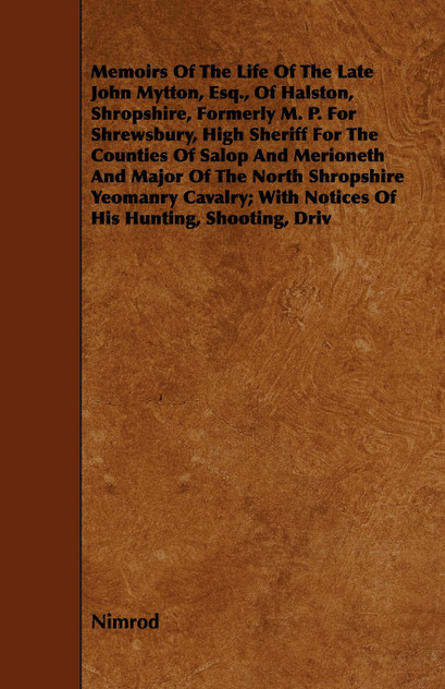 Memoirs of the Life of the Late John Mytton, Esq., of Halston, Shropshire, Formerly M. P. for Shrewsbury, High Sheriff for the Counties of Salop and M Memoirs of the Life of the Late John Mytton, Esq., of Halston, Shropshire, Formerly M. P. for Shrewsbury, High Sheriff for the Counties of Salop and M