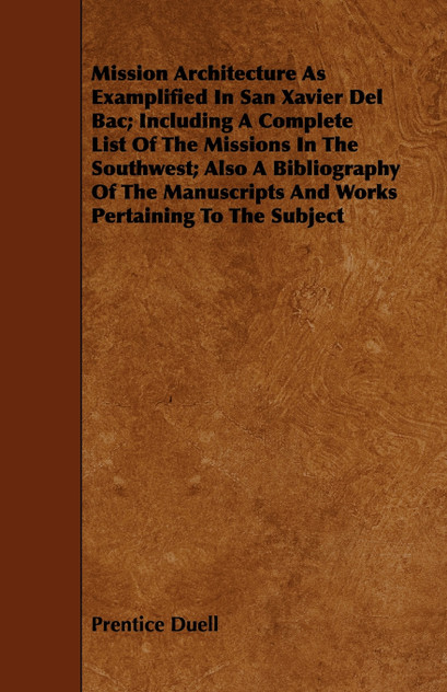 Mission Architecture As Examplified In San Xavier Del Bac; Including A Complete List Of The Missions In The Southwest; Also A Bibliography Of The Manuscripts And Works Pertaining To The Subject