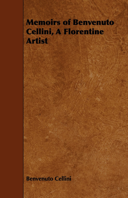 Memoirs of Benvenuto Cellini, a Florentine Artist Memoirs of Benvenuto Cellini, a Florentine Artist