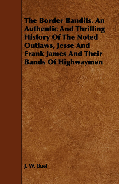 The Border Bandits. An Authentic And Thrilling History Of The Noted Outlaws, Jesse And Frank James And Their Bands Of Highwaymen The Border Bandits. An Authentic And Thrilling History Of The Noted Outlaws, Jesse And Frank James And Their Bands Of Highwaymen