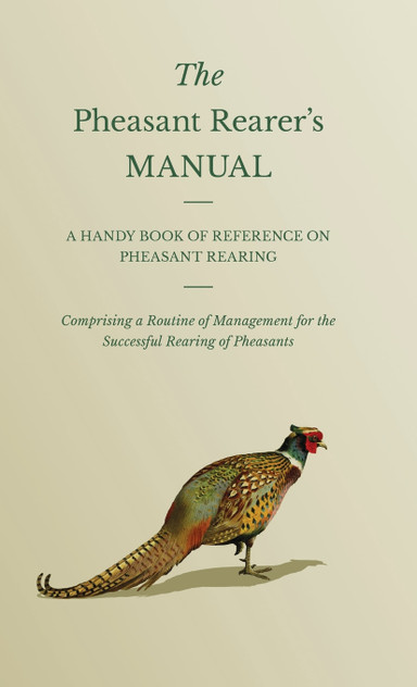 The Pheasant Rearer's Manual - A Handy Book of Reference on Pheasant Rearing - Comprising a Routine of Management for the Successful Rearing of Pheasants
