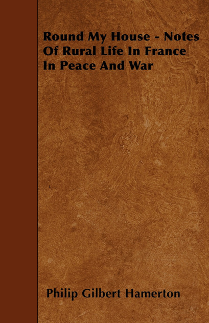 Round My House - Notes Of Rural Life In France In Peace And War Round My House - Notes Of Rural Life In France In Peace And War