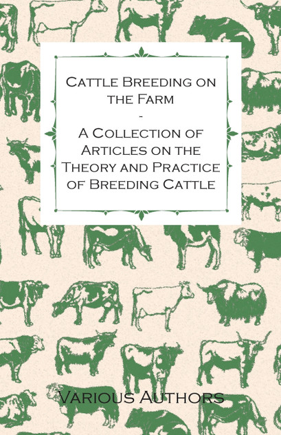Cattle Breeding on the Farm - A Collection of Articles on the Theory and Practice of Breeding Cattle Cattle Breeding on the Farm - A Collection of Articles on the Theory and Practice of Breeding Cattle