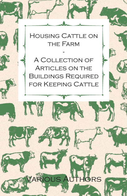 Housing Cattle on the Farm - A Collection of Articles on the Buildings Required for Keeping Cattle Housing Cattle on the Farm - A Collection of Articles on the Buildings Required for Keeping Cattle
