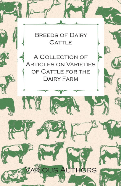 Breeds of Dairy Cattle - A Collection of Articles on Varieties of Cattle for the Dairy Farm Breeds of Dairy Cattle - A Collection of Articles on Varieties of Cattle for the Dairy Farm
