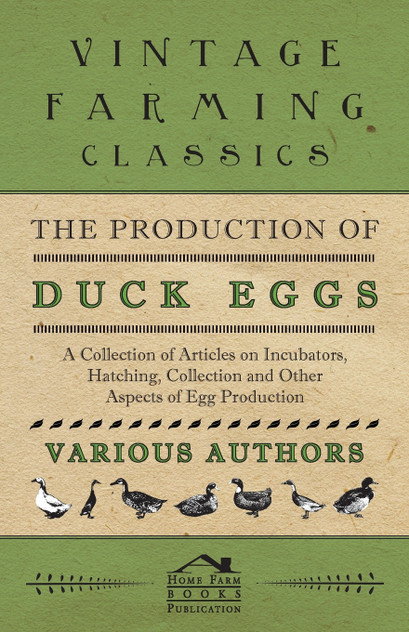 The Production of Duck Eggs - A Collection of Articles on Incubators, Hatching, Collection and Other Aspects of Egg Production The Production of Duck Eggs - A Collection of Articles on Incubators, Hatching, Collection and Other Aspects of Egg Production