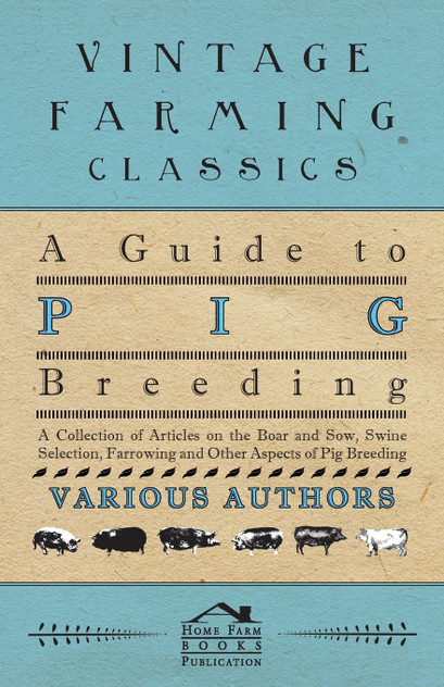 A Guide to Pig Breeding - A Collection of Articles on the Boar and Sow, Swine Selection, Farrowing and Other Aspects of Pig Breeding A Guide to Pig Breeding - A Collection of Articles on the Boar and Sow, Swine Selection, Farrowing and Other Aspects of Pig Breeding