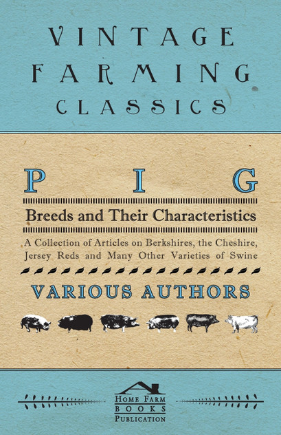 Pig Breeds and Their Characteristics - A Collection of Articles on Berkshires, the Cheshire, Jersey Reds and Many Other Varieties of Swine Pig Breeds and Their Characteristics - A Collection of Articles on Berkshires, the Cheshire, Jersey Reds and Many Other Varieties of Swine