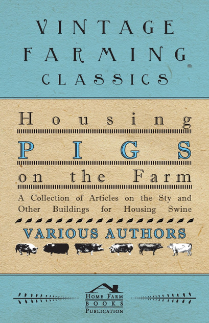 Housing Pigs on the Farm - A Collection of Articles on the Sty and Other Buildings for Housing Swine