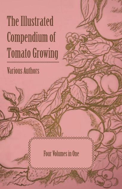 The Illustrated Compendium of Tomato Growing - Five Volumes in One The Illustrated Compendium of Tomato Growing - Five Volumes in One
