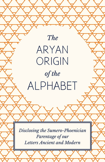 The Aryan Origin of the Alphabet - Disclosing the Sumero-Phoenician Parentage of Our Letters Ancient and Modern