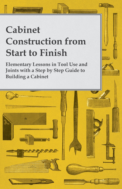 Cabinet Construction from Start to Finish - Elementary Lessons in Tool Use and Joints with a Step by Step Guide to Building a Cabinet Cabinet Construction from Start to Finish - Elementary Lessons in Tool Use and Joints with a Step by Step Guide to Building a Cabinet