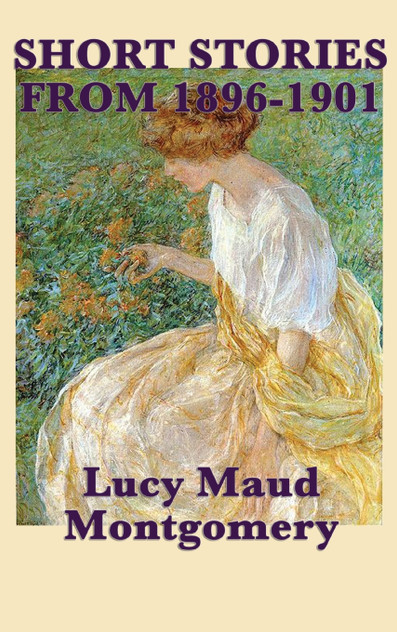 The Short Stories of Lucy Maud Montgomery from 1896-1901 The Short Stories of Lucy Maud Montgomery from 1896-1901
