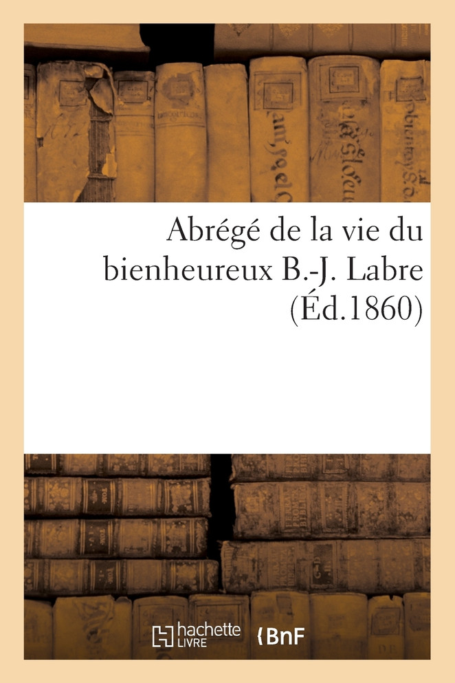 Abrégé de la vie du bienheureux B.-J. Labre