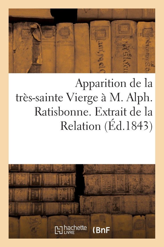 Apparition de la très-sainte Vierge à M. Alph. Ratisbonne. Extrait de la Relation