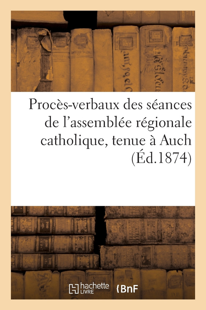 Procès-verbaux des séances de l'assemblée régionale catholique, tenue à Auch