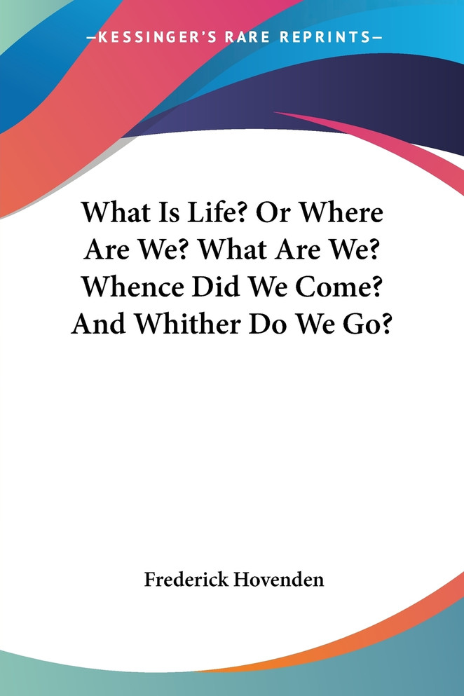 What Is Life? Or Where Are We? What Are We? Whence Did We Come? And Whither Do We Go?