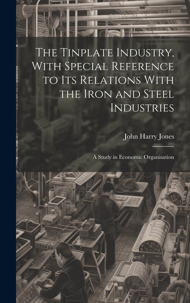 The Tinplate Industry, With Special Reference to its Relations With the Iron and Steel Industries; a Study in Economic Organisation