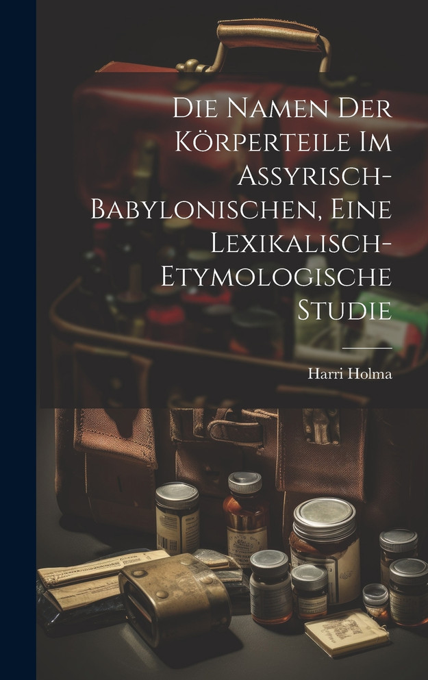 Die Namen Der Körperteile Im Assyrisch-babylonischen, Eine Lexikalisch-etymologische Studie