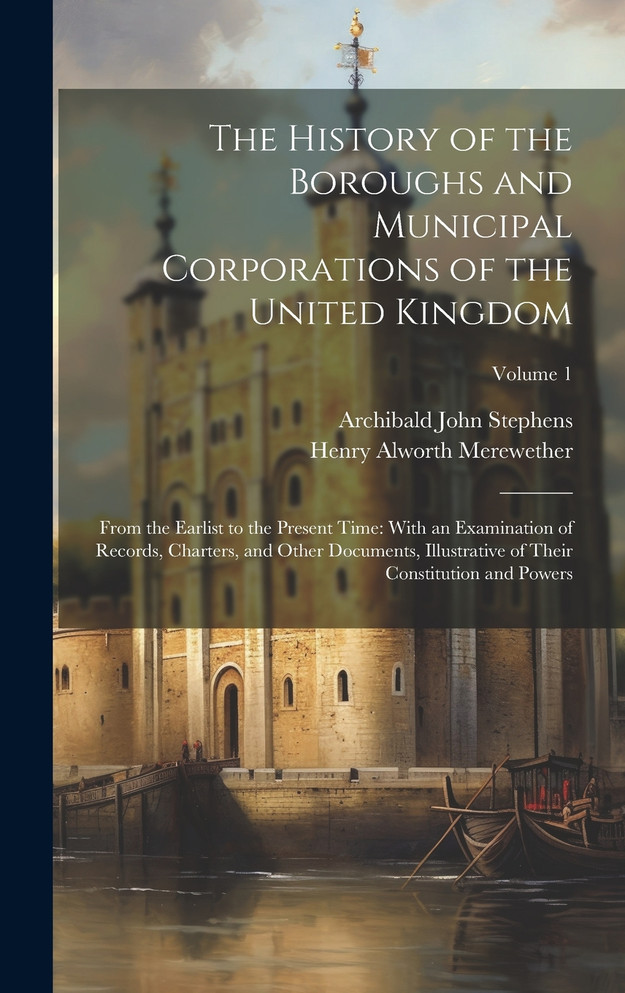 The History of the Boroughs and Municipal Corporations of the United Kingdom