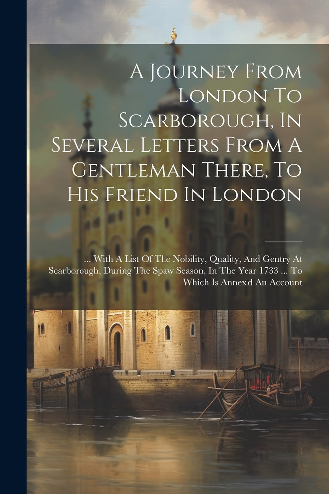 A Journey From London To Scarborough, In Several Letters From A Gentleman There, To His Friend In London