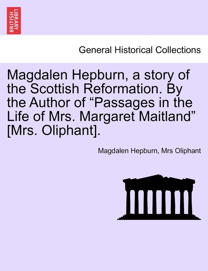 Magdalen Hepburn, a story of the Scottish Reformation. By the Author of "Passages in the Life of Mrs. Margaret Maitland" [Mrs. Oliphant].