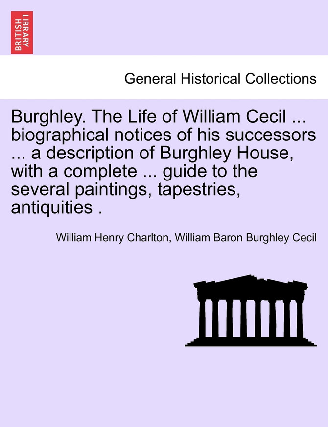 Burghley. The Life of William Cecil ... biographical notices of his successors ... a description of Burghley House, with a complete ... guide to the several paintings, tapestries, antiquities .