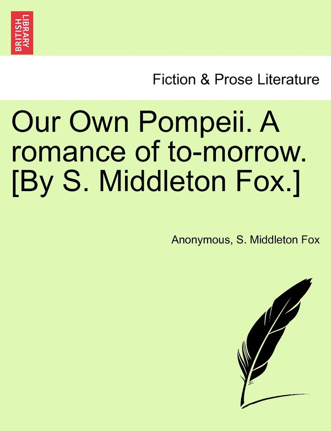 Our Own Pompeii. A romance of to-morrow. [By S. Middleton Fox.]
