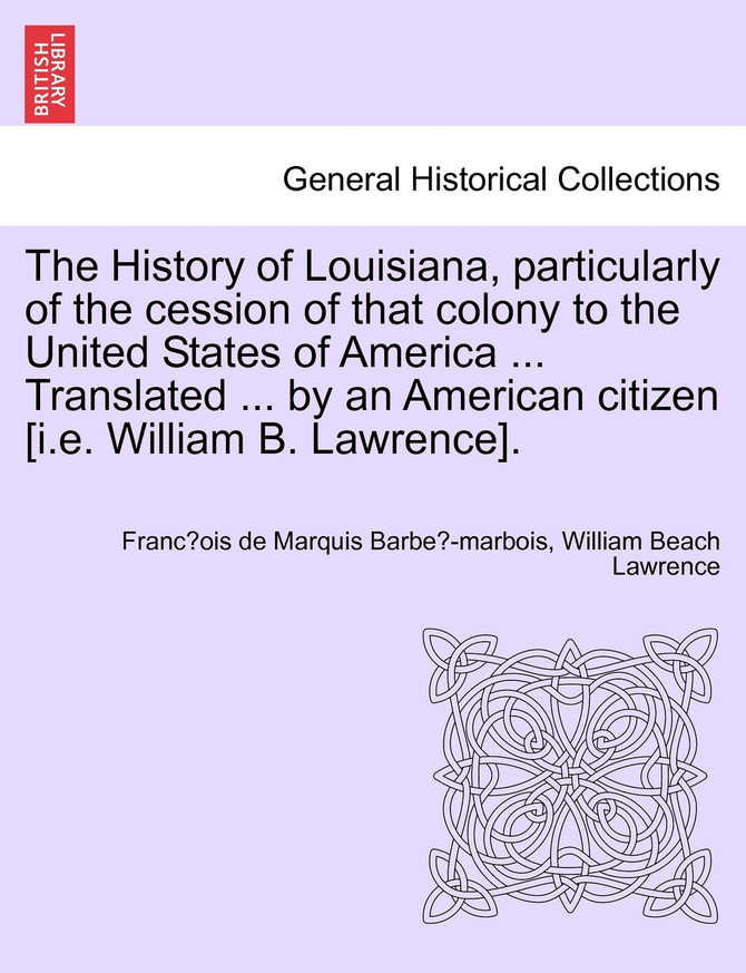 The History of Louisiana, particularly of the cession of that colony to the United States of America ... Translated ... by an American citizen [i.e. William B. Lawrence].