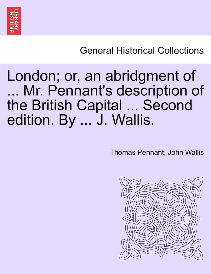 London; or, an abridgment of ... Mr. Pennant's description of the British Capital ... Second edition. By ... J. Wallis.
