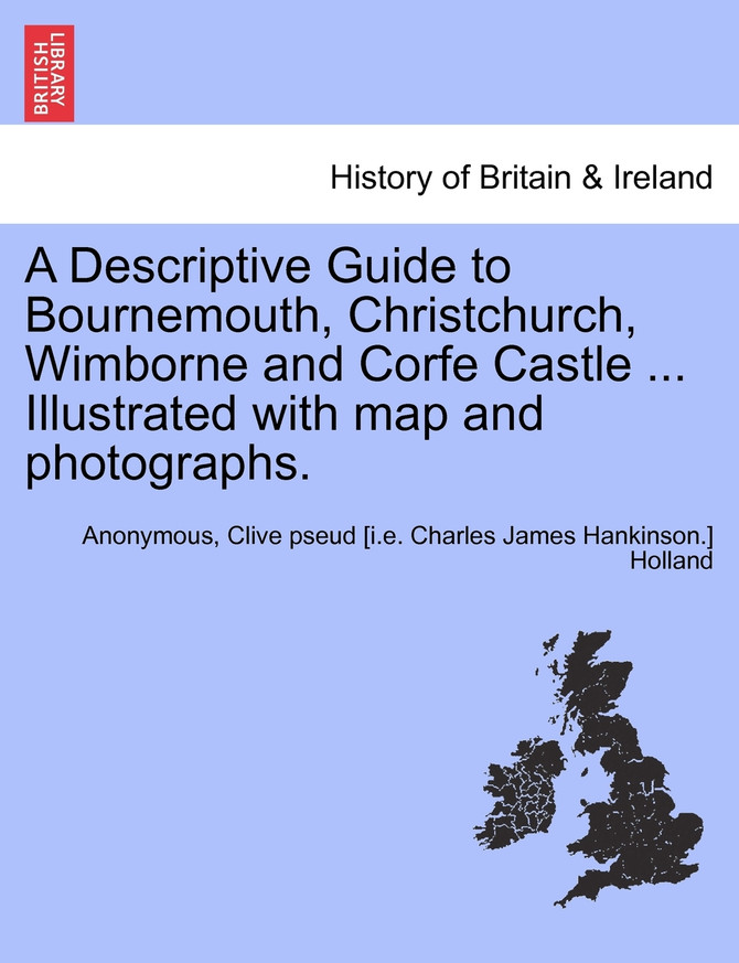 A Descriptive Guide to Bournemouth, Christchurch, Wimborne and Corfe Castle ... Illustrated with map and photographs.