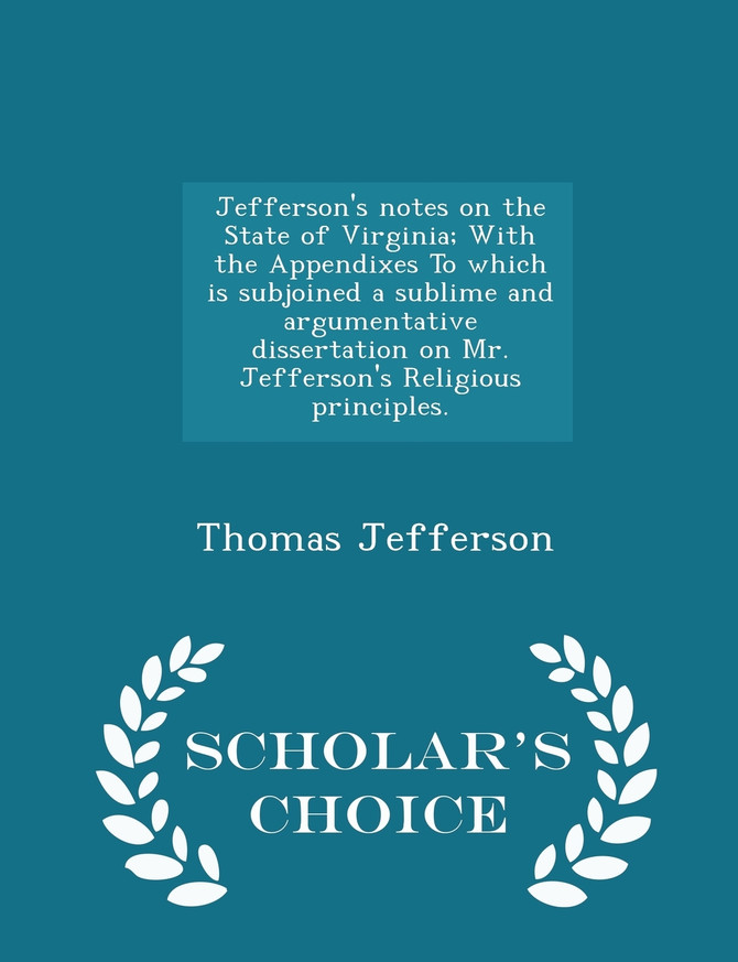Jefferson's notes on the State of Virginia; With the Appendixes To which is subjoined a sublime and argumentative dissertation on Mr. Jefferson's Religious principles. - Scholar's Choice Edition