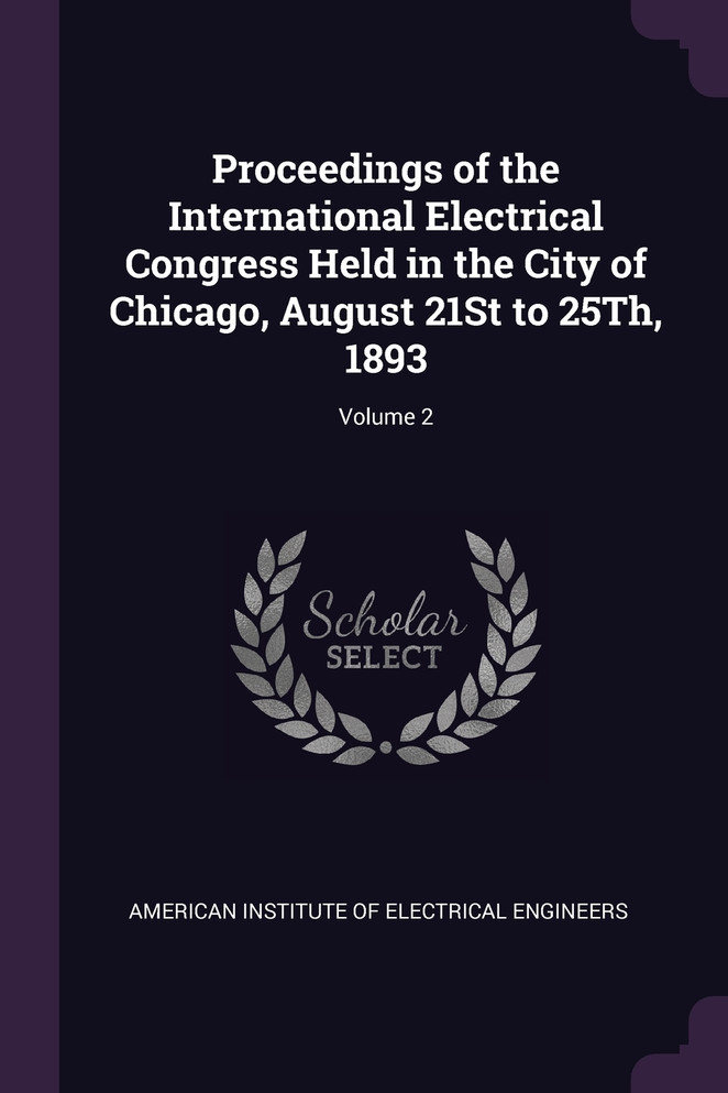 Proceedings of the International Electrical Congress Held in the City of Chicago, August 21St to 25Th, 1893; Volume 2
