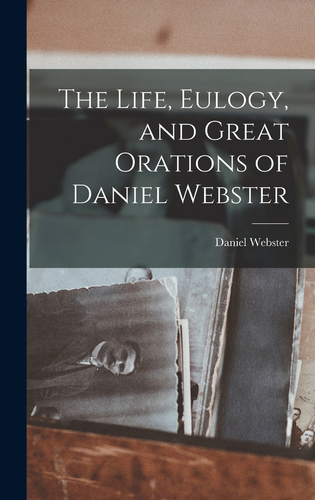 The Life, Eulogy, and Great Orations of Daniel Webster