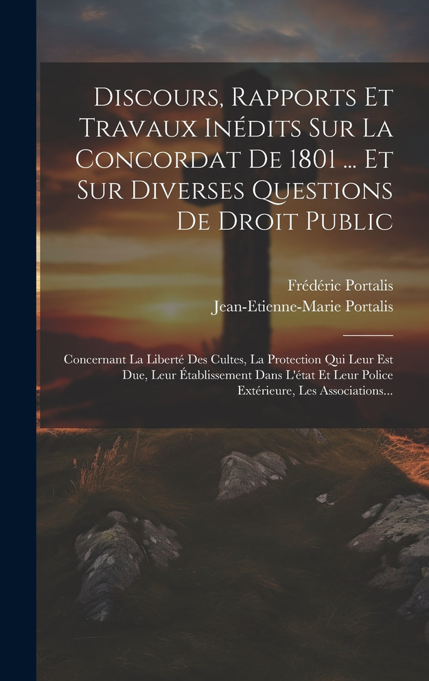 Discours, Rapports Et Travaux Inédits Sur La Concordat De 1801 ... Et Sur Diverses Questions De Droit Public