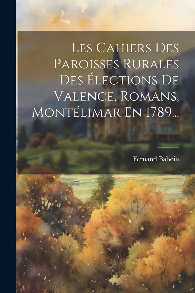 Les Cahiers Des Paroisses Rurales Des Élections De Valence, Romans, Montélimar En 1789...