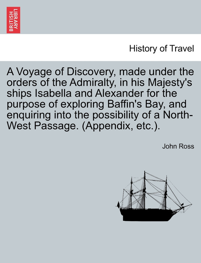 A Voyage of Discovery, made under the orders of the Admiralty, in his Majesty's ships Isabella and Alexander for the purpose of exploring Baffin's Bay, and enquiring into the possibility of a North-West Passage. (Appendix, etc.).