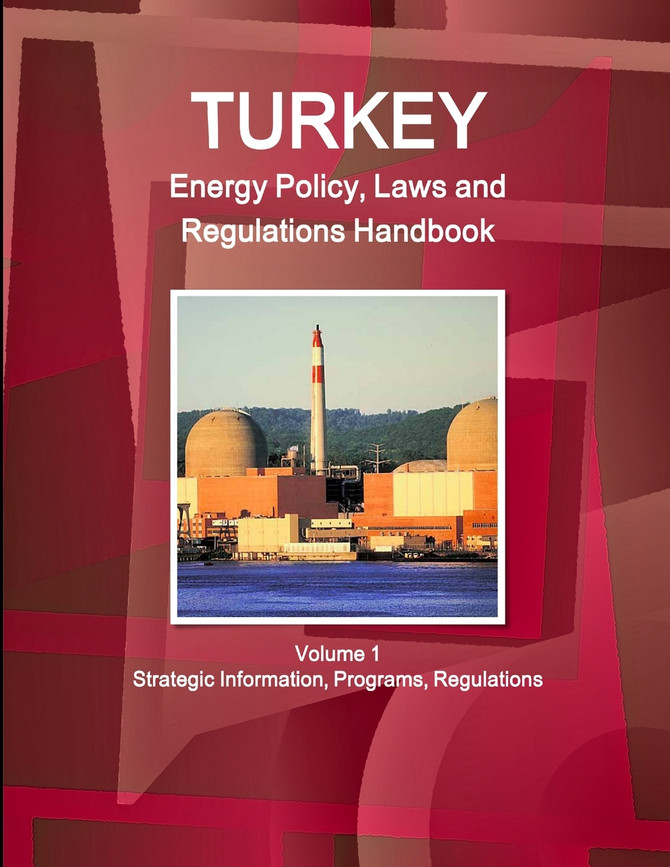 Turkey Energy Policy, Laws and Regulations Handbook Volume 1 Strategic Information, Programs, Regulations