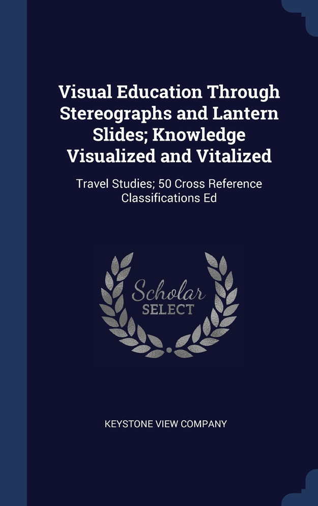 Visual Education Through Stereographs and Lantern Slides; Knowledge Visualized and Vitalized