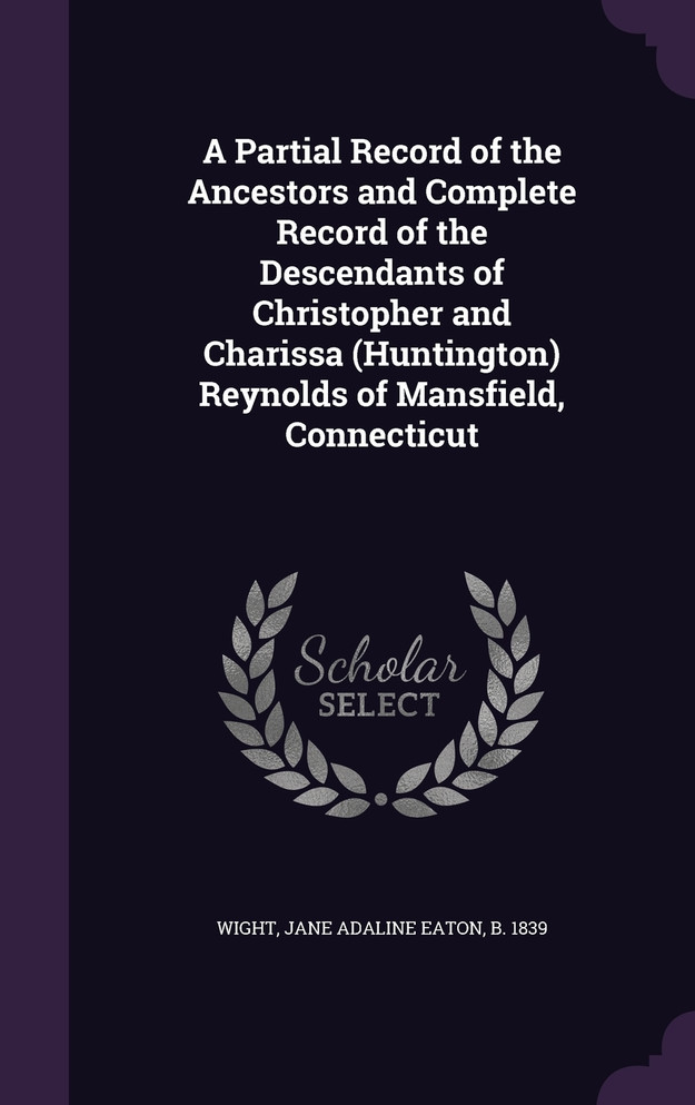 A Partial Record of the Ancestors and Complete Record of the Descendants of Christopher and Charissa (Huntington) Reynolds of Mansfield, Connecticut