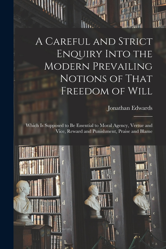 A Careful and Strict Enquiry Into the Modern Prevailing Notions of That Freedom of Will