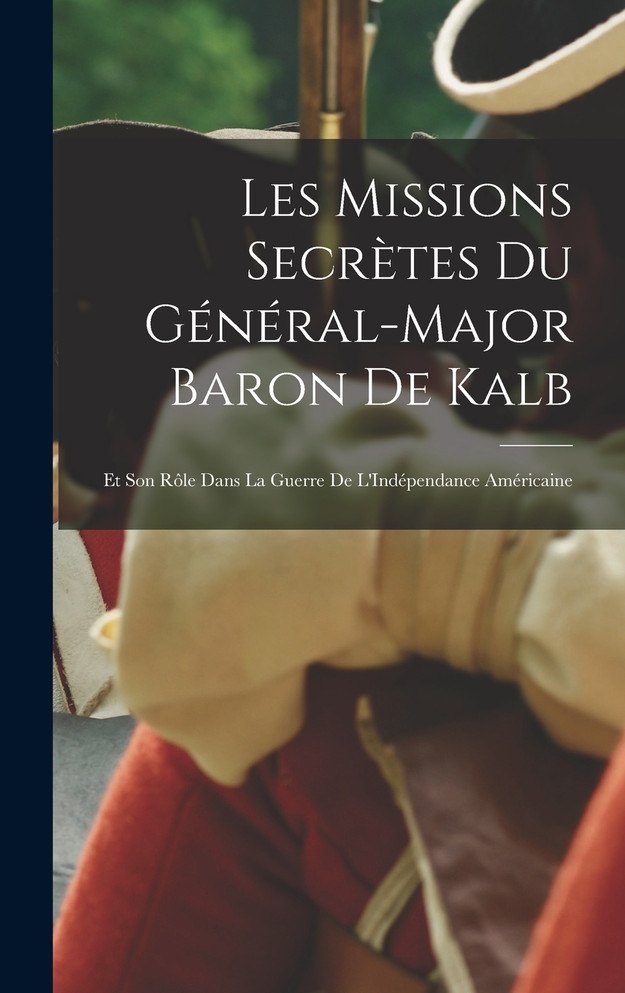 Les Missions Secrètes Du Général-Major Baron De Kalb
