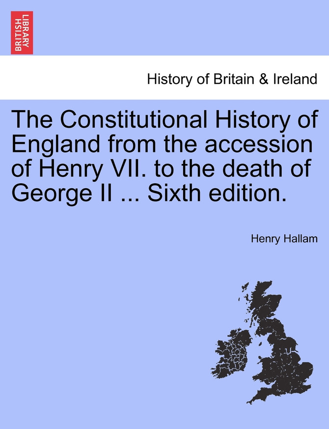 The Constitutional History of England from the accession of Henry VII. to the death of George II ... Sixth edition.