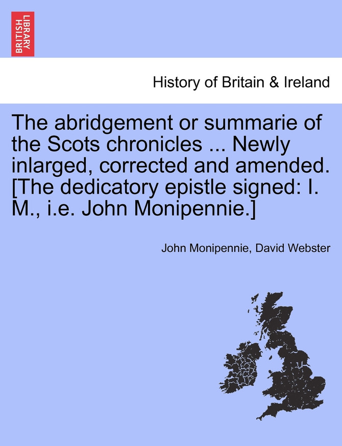 The abridgement or summarie of the Scots chronicles ... Newly inlarged, corrected and amended. [The dedicatory epistle signed