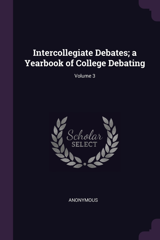 Intercollegiate Debates; a Yearbook of College Debating; Volume 3