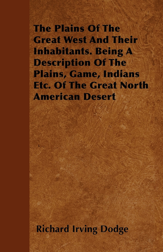 The Plains Of The Great West And Their Inhabitants. Being A Description Of The Plains, Game, Indians Etc. Of The Great North American Desert