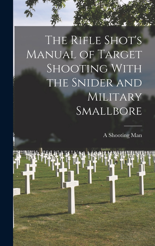 The Rifle Shot's Manual of Target Shooting With the Snider and Military Smallbore